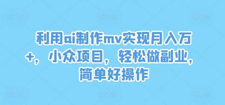 利用ai制作mv实现月入万+，小众项目，轻松做副业，简单好操作【揭秘】-创博项目库