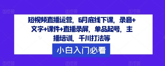 短视频直播运营，6月底线下课，录音+文字+课件+直播录屏，单品起号，主播培训，千川打法等-创博项目库