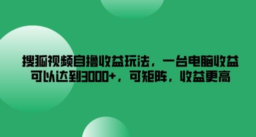 搜狐视频自撸收益玩法，一台电脑收益可以达到3k+，可矩阵，收益更高【揭秘】-创博项目库