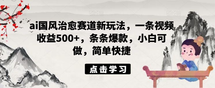 ai国风治愈赛道新玩法，一条视频收益500+，条条爆款，小白可做，简单快捷-创博项目库