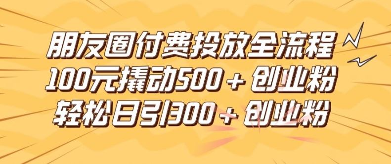 朋友圈高效付费投放全流程，100元撬动500+创业粉，日引流300加精准创业粉【揭秘】-创博项目库