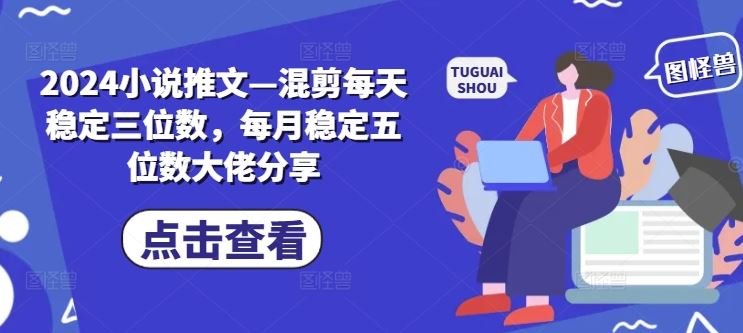 2024小说推文—混剪每天稳定三位数，每月稳定五位数大佬分享-创博项目库