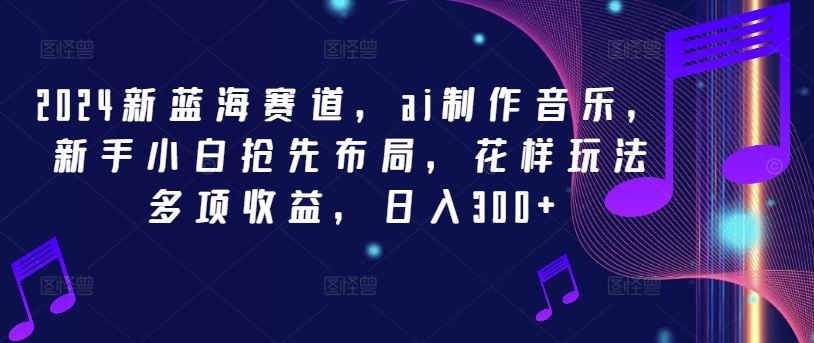 2024新蓝海赛道，ai制作音乐，新手小白抢先布局，花样玩法多项收益，日入300+【揭秘】-创博项目库