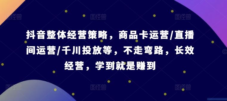 抖音整体经营策略，商品卡运营/直播间运营/千川投放等，不走弯路，学到就是赚到【录音】-创博项目库