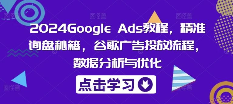 2024Google Ads教程，精准询盘秘籍，谷歌广告投放流程，数据分析与优化-创博项目库