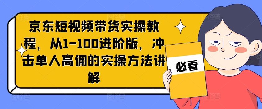 京东短视频带货实操教程，从1-100进阶版，冲击单人高佣的实操方法讲解-创博项目库