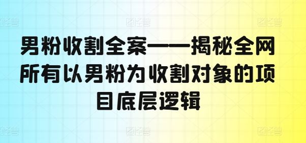 男粉收割全案——揭秘全网所有以男粉为收割对象的项目底层逻辑-创博项目库