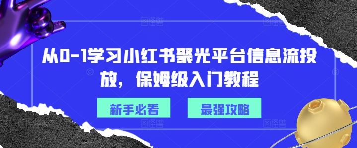 从0-1学习小红书聚光平台信息流投放，保姆级入门教程-创博项目库