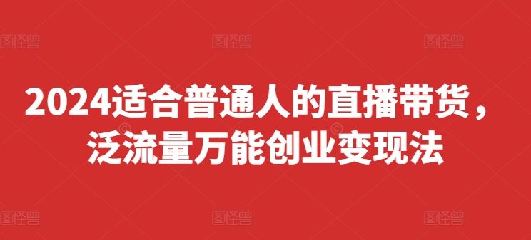 2024适合普通人的直播带货，泛流量万能创业变现法，上手快、落地快、起号快、变现快(更新8月)-创博项目库