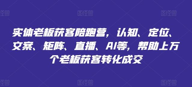 实体老板获客陪跑营，认知、定位、文案、矩阵、直播、AI等，帮助上万个老板获客转化成交-创博项目库