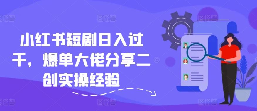 小红书短剧日入过千，爆单大佬分享二创实操经验-创博项目库