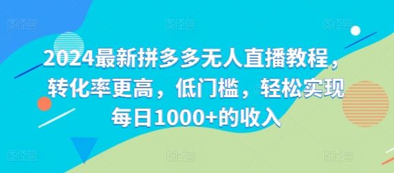 2024最新拼多多无人直播教程，转化率更高，低门槛，轻松实现每日1000+的收入-创博项目库