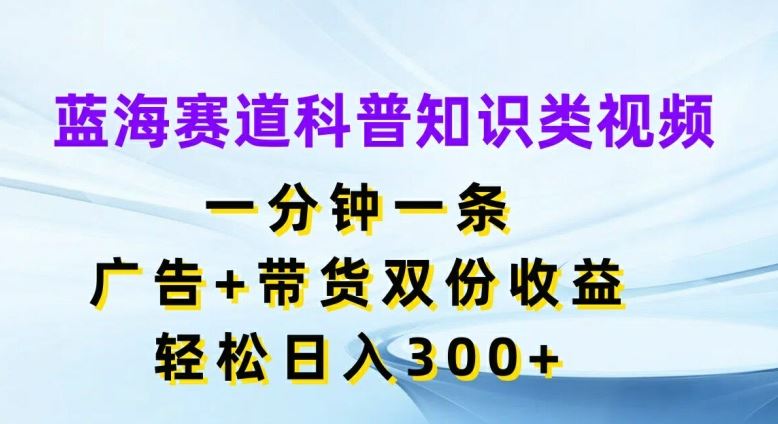 蓝海赛道科普知识类视频，一分钟一条，广告+带货双份收益，轻松日入300+【揭秘】-创博项目库