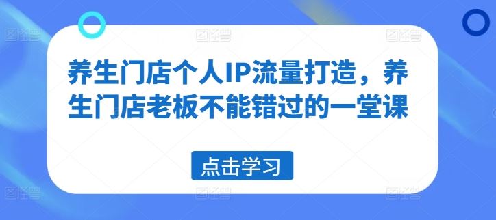 养生门店个人IP流量打造，养生门店老板不能错过的一堂课-创博项目库