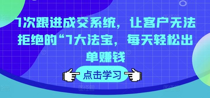 7次跟进成交系统，让客户无法拒绝的“7大法宝，每天轻松出单赚钱-创博项目库