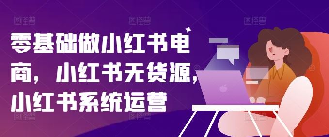 零基础做小红书电商，小红书无货源，小红书系统运营-创博项目库