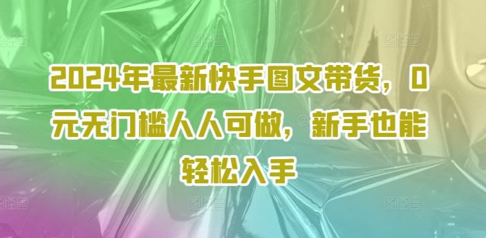 2024年最新快手图文带货，0元无门槛人人可做，新手也能轻松入手-创博项目库