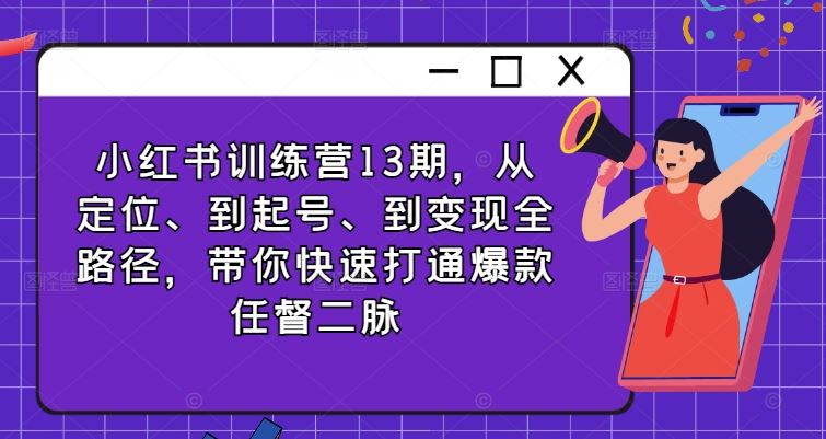 小红书训练营13期，从定位、到起号、到变现全路径，带你快速打通爆款任督二脉-创博项目库