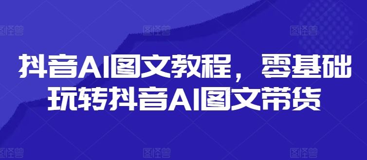 抖音AI图文教程，零基础玩转抖音AI图文带货-创博项目库