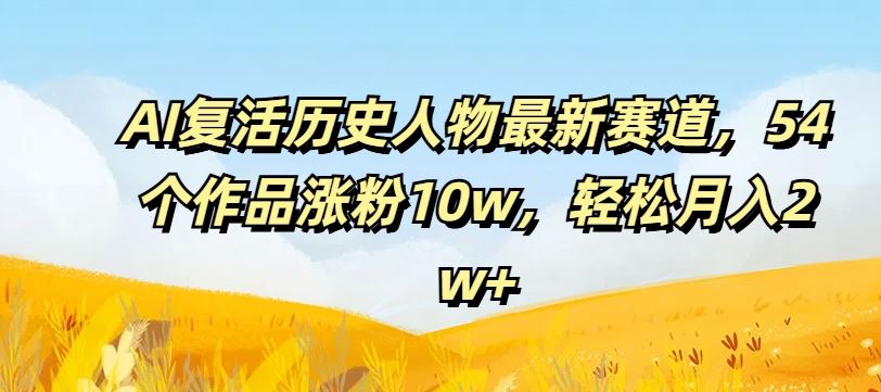 AI复活历史人物最新赛道，54个作品涨粉10w，轻松月入2w+【揭秘】-创博项目库