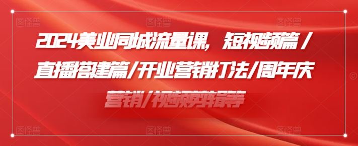 2024美业同城流量课，短视频篇 /直播搭建篇/开业营销打法/周年庆营销/视频剪辑等-创博项目库