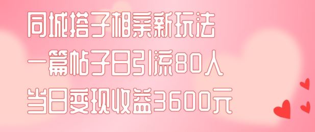 同城搭子相亲新玩法一篇帖子引流80人当日变现3600元(项目教程+实操教程)【揭秘】-创博项目库