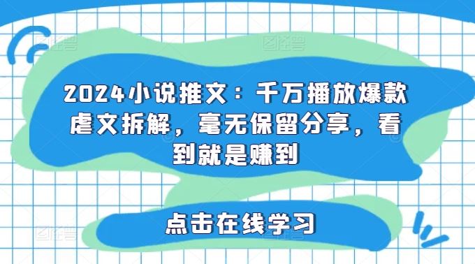 2024小说推文：千万播放爆款虐文拆解，毫无保留分享，看到就是赚到-创博项目库