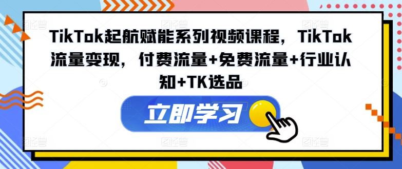 TikTok起航赋能系列视频课程，TikTok流量变现，付费流量+免费流量+行业认知+TK选品-创博项目库