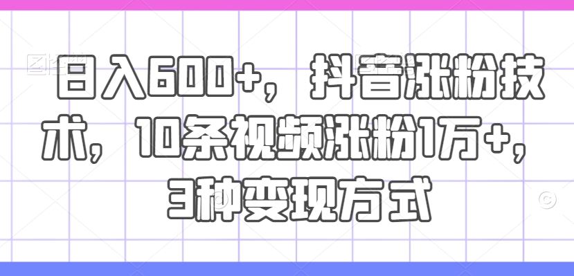 日入600+，抖音涨粉技术，10条视频涨粉1万+，3种变现方式【揭秘】-创博项目库