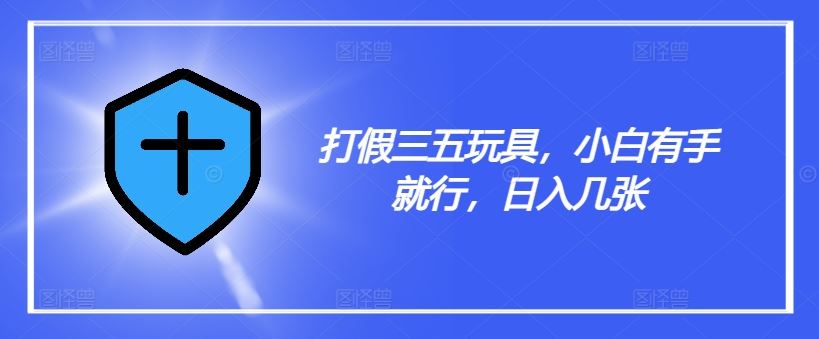 打假三五玩具，小白有手就行，日入几张【仅揭秘】-创博项目库