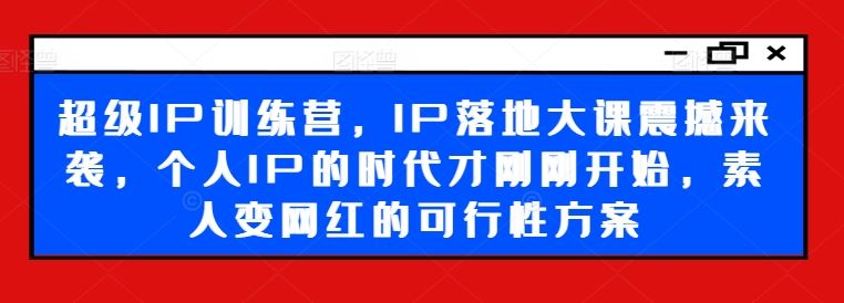 超级IP训练营，IP落地大课震撼来袭，个人IP的时代才刚刚开始，素人变网红的可行性方案-创博项目库