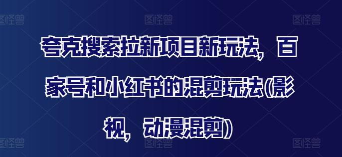 夸克搜索拉新项目新玩法，百家号和小红书的混剪玩法(影视，动漫混剪)-创博项目库