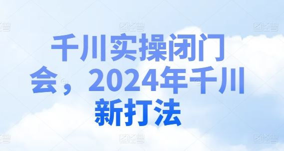 千川实操闭门会，2024年千川新打法-创博项目库