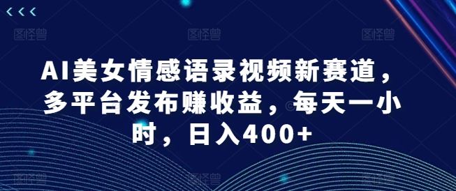 AI美女情感语录视频新赛道，多平台发布赚收益，每天一小时，日入400+【揭秘】-创博项目库