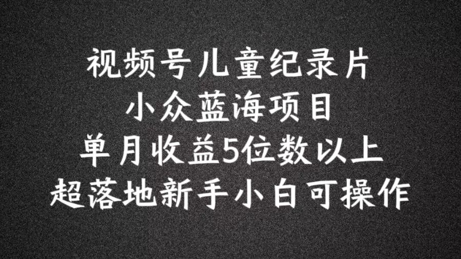 2024蓝海项目视频号儿童纪录片科普，单月收益5位数以上，新手小白可操作【揭秘】