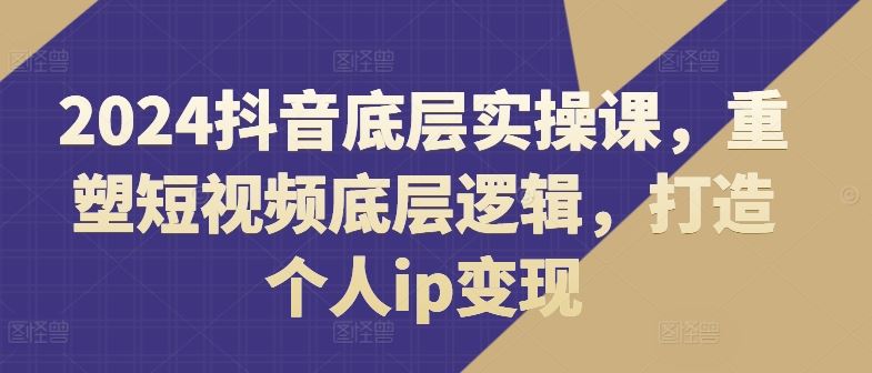 2024抖音底层实操课，​重塑短视频底层逻辑，打造个人ip变现-创博项目库