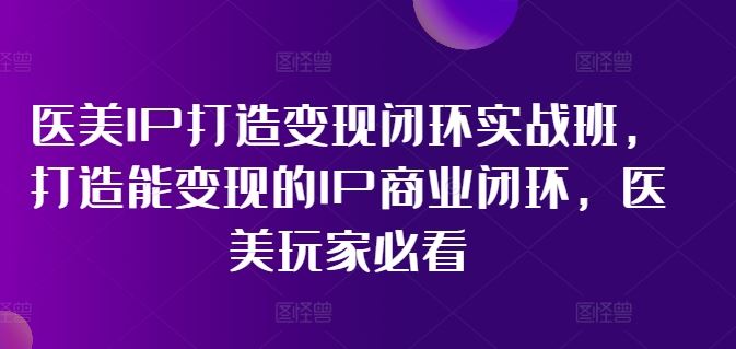 医美IP打造变现闭环实战班，打造能变现的IP商业闭环，医美玩家必看!-创博项目库