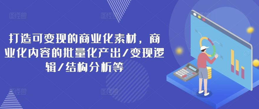 打造可变现的商业化素材，商业化内容的批量化产出/变现逻辑/结构分析等-创博项目库