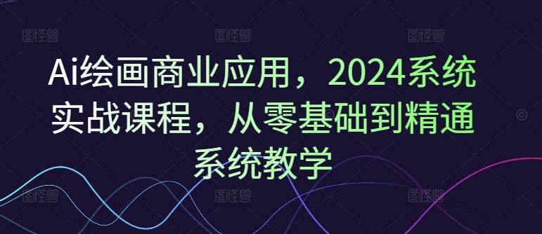 Ai绘画商业应用，2024系统实战课程，从零基础到精通系统教学-创博项目库