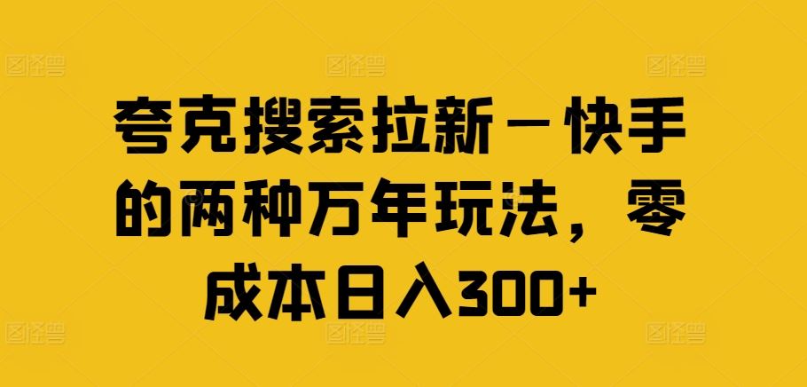 夸克搜索拉新—快手的两种万年玩法，零成本日入300+-创博项目库