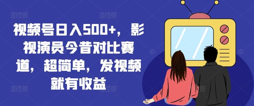 视频号日入500+，影视演员今昔对比赛道，超简单，发视频就有收益【揭秘】-创博项目库