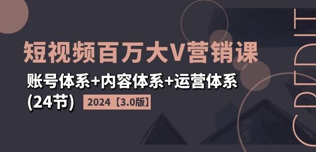 2024短视频百万大V营销课【3.0版】账号体系+内容体系+运营体系(24节)-创博项目库