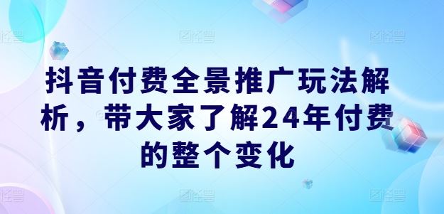 抖音付费全景推广玩法解析，带大家了解24年付费的整个变化-创博项目库