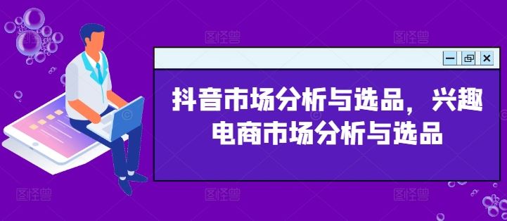 抖音市场分析与选品，兴趣电商市场分析与选品-创博项目库