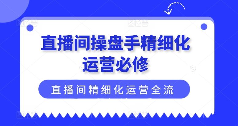 直播间操盘手精细化运营必修，直播间精细化运营全流程解读-创博项目库