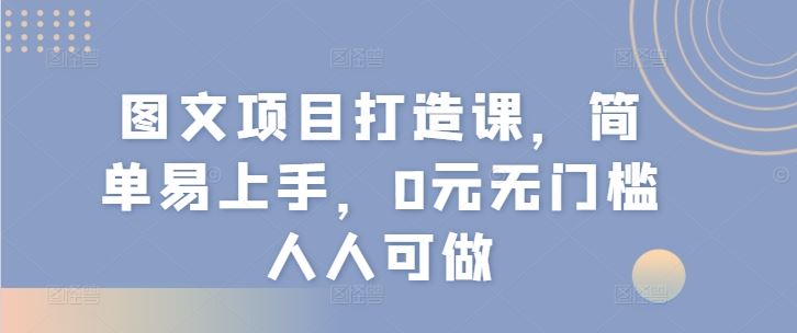 图文项目打造课，简单易上手，0元无门槛人人可做-创博项目库