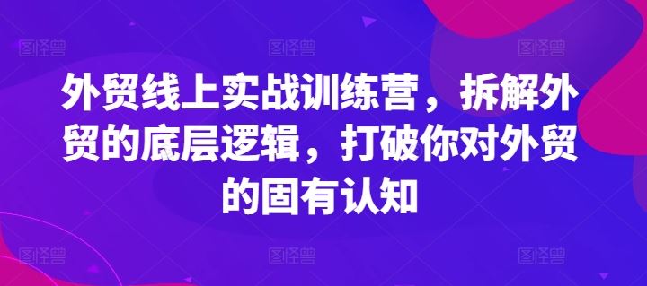 外贸线上实战训练营，拆解外贸的底层逻辑，打破你对外贸的固有认知-创博项目库