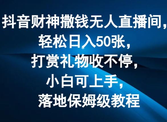 抖音财神撒钱无人直播间轻松日入50张，打赏礼物收不停，小白可上手，落地保姆级教程【揭秘】-创博项目库