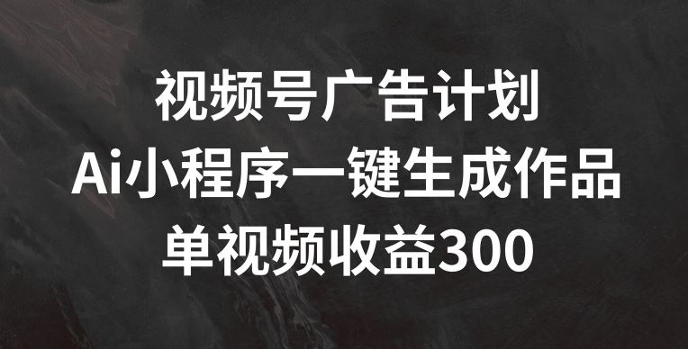 视频号广告计划，AI小程序一键生成作品， 单视频收益300+【揭秘】-创博项目库