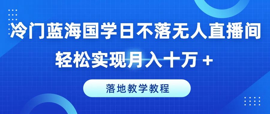 冷门蓝海国学日不落无人直播间，轻松实现月入十万+，落地教学教程【揭秘】-创博项目库